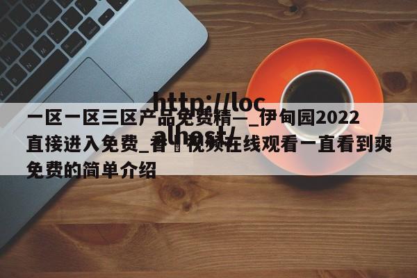 一区一区三区产品免费精—_伊甸园2022直接进入免费_香嶣视频在线观看一直看到爽免费的简单介绍