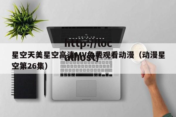 星空天美星空高清MV免费观看动漫（动漫星空第26集）